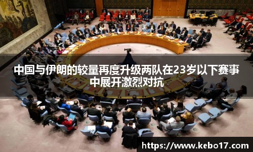 中国与伊朗的较量再度升级两队在23岁以下赛事中展开激烈对抗