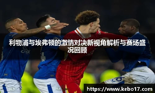 利物浦与埃弗顿的激情对决新视角解析与赛场盛况回顾